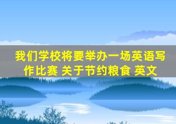 我们学校将要举办一场英语写作比赛 关于节约粮食 英文